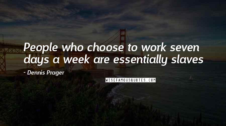 Dennis Prager Quotes: People who choose to work seven days a week are essentially slaves