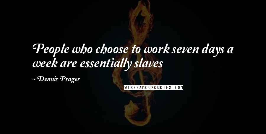 Dennis Prager Quotes: People who choose to work seven days a week are essentially slaves