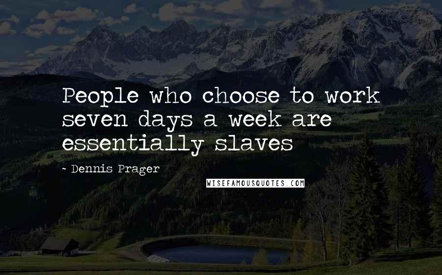 Dennis Prager Quotes: People who choose to work seven days a week are essentially slaves