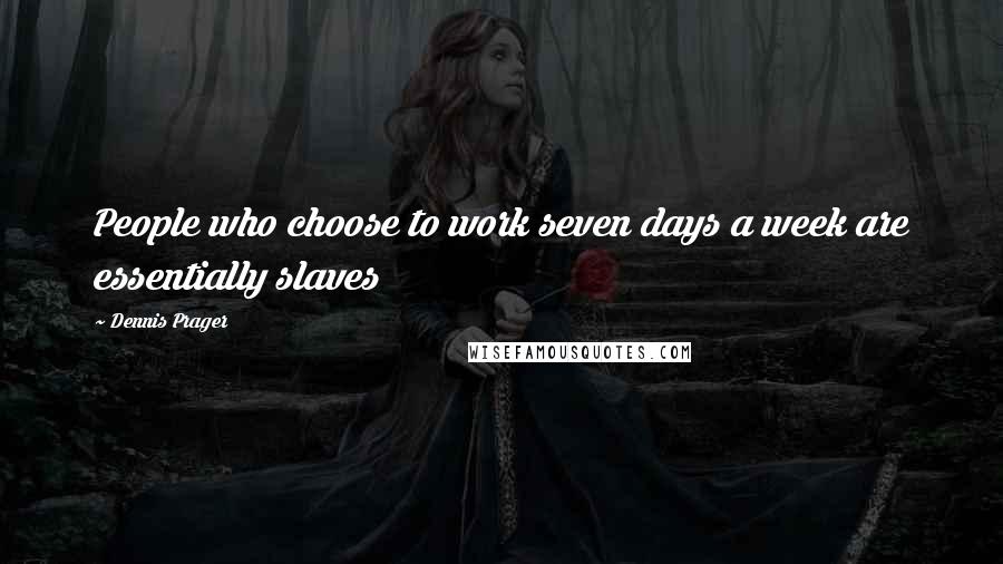 Dennis Prager Quotes: People who choose to work seven days a week are essentially slaves