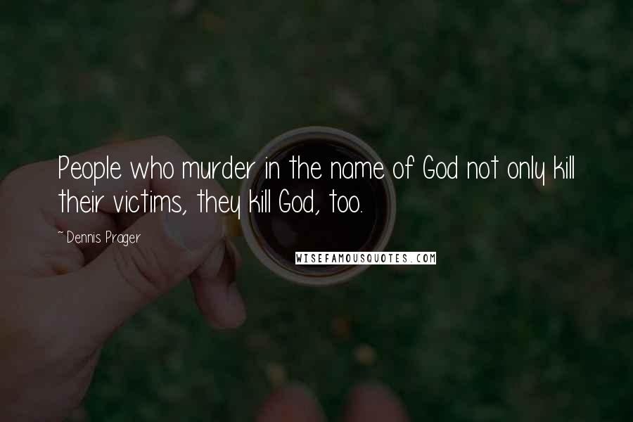 Dennis Prager Quotes: People who murder in the name of God not only kill their victims, they kill God, too.