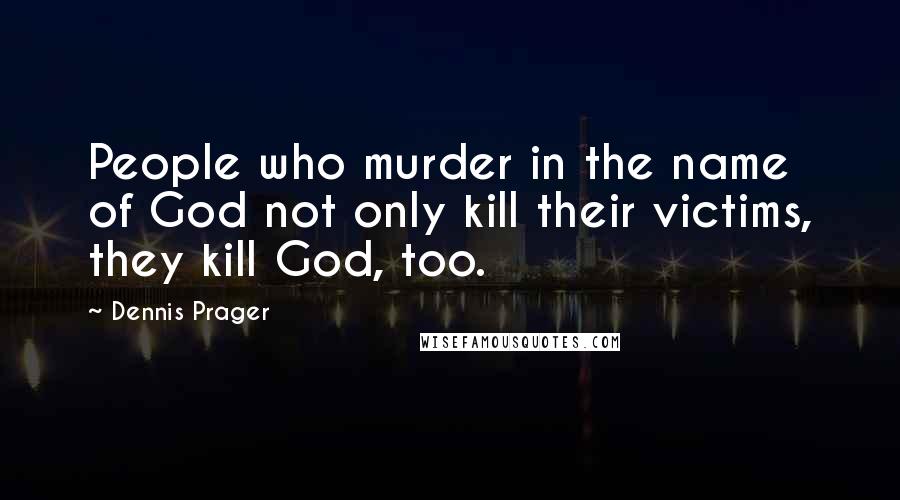 Dennis Prager Quotes: People who murder in the name of God not only kill their victims, they kill God, too.