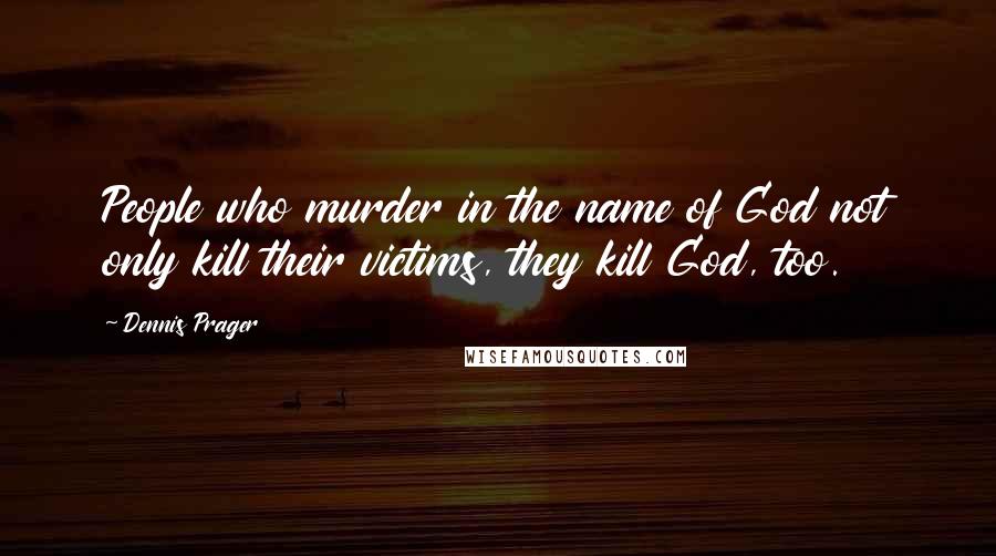 Dennis Prager Quotes: People who murder in the name of God not only kill their victims, they kill God, too.