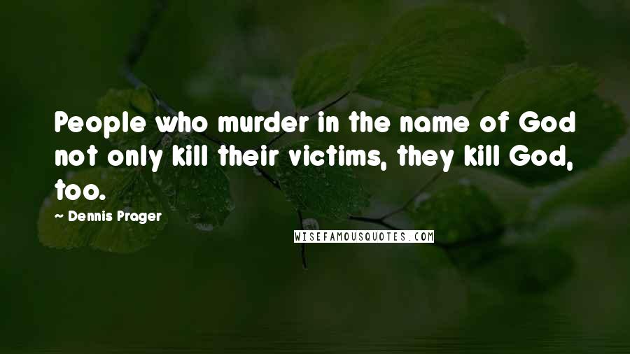 Dennis Prager Quotes: People who murder in the name of God not only kill their victims, they kill God, too.