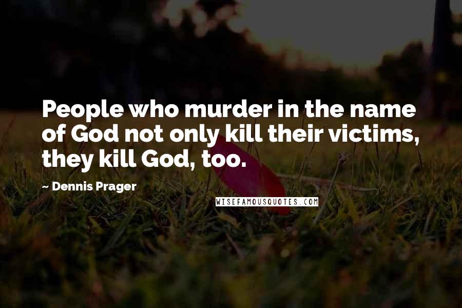 Dennis Prager Quotes: People who murder in the name of God not only kill their victims, they kill God, too.