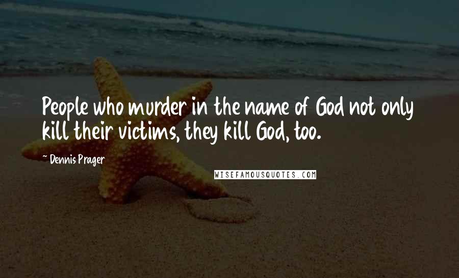 Dennis Prager Quotes: People who murder in the name of God not only kill their victims, they kill God, too.