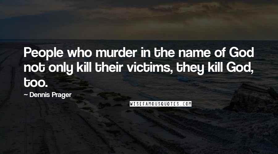 Dennis Prager Quotes: People who murder in the name of God not only kill their victims, they kill God, too.