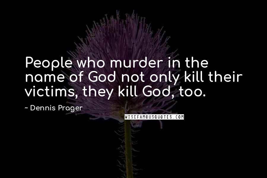 Dennis Prager Quotes: People who murder in the name of God not only kill their victims, they kill God, too.
