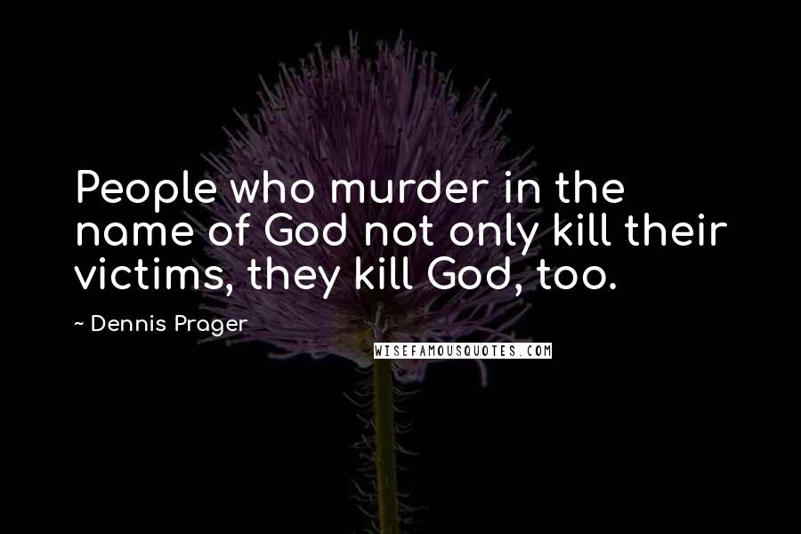 Dennis Prager Quotes: People who murder in the name of God not only kill their victims, they kill God, too.