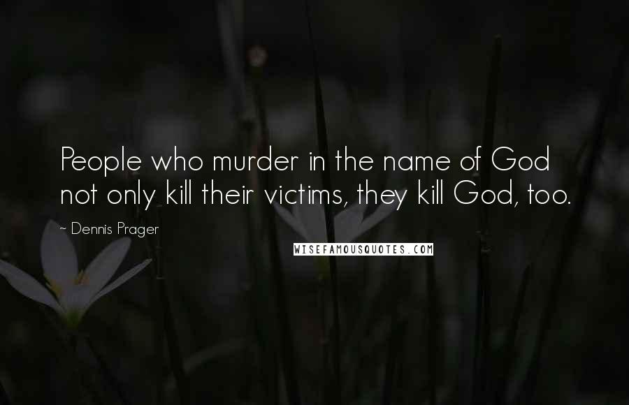 Dennis Prager Quotes: People who murder in the name of God not only kill their victims, they kill God, too.