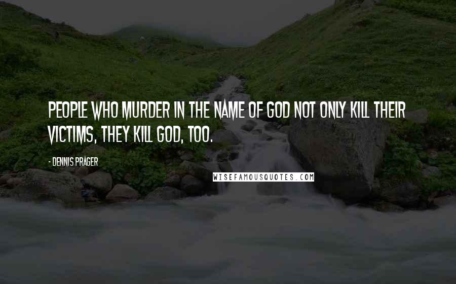 Dennis Prager Quotes: People who murder in the name of God not only kill their victims, they kill God, too.