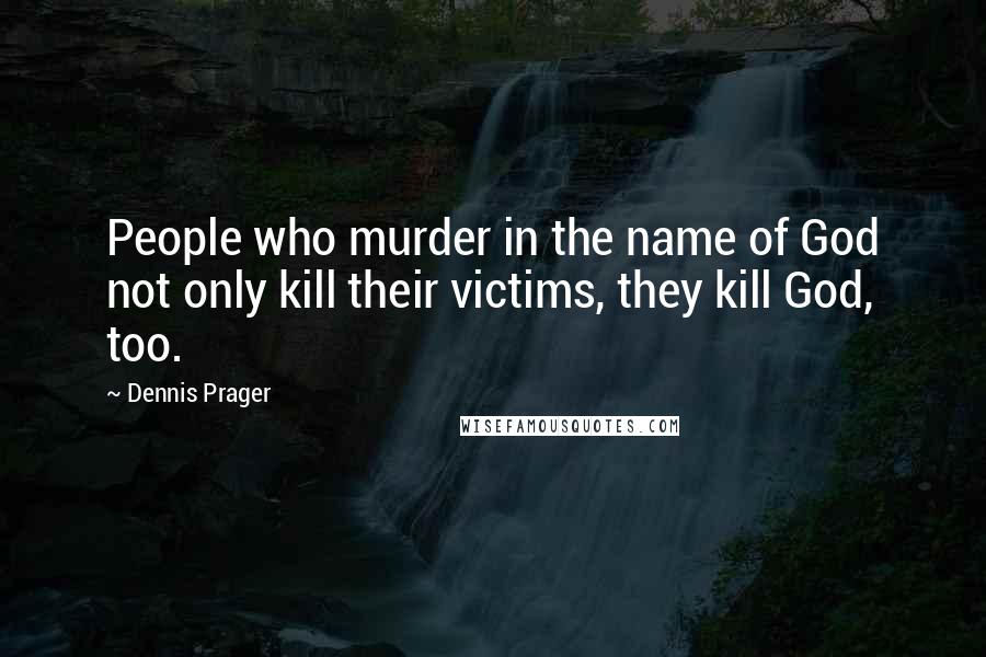 Dennis Prager Quotes: People who murder in the name of God not only kill their victims, they kill God, too.