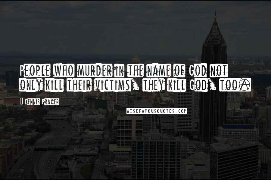 Dennis Prager Quotes: People who murder in the name of God not only kill their victims, they kill God, too.