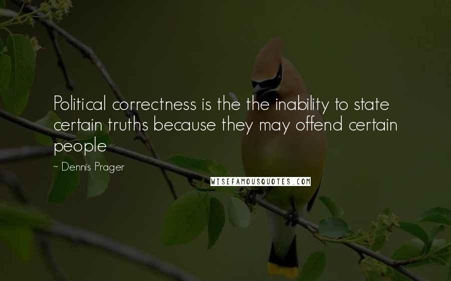 Dennis Prager Quotes: Political correctness is the the inability to state certain truths because they may offend certain people