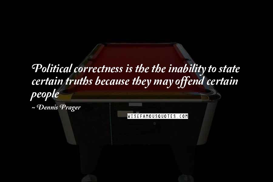 Dennis Prager Quotes: Political correctness is the the inability to state certain truths because they may offend certain people