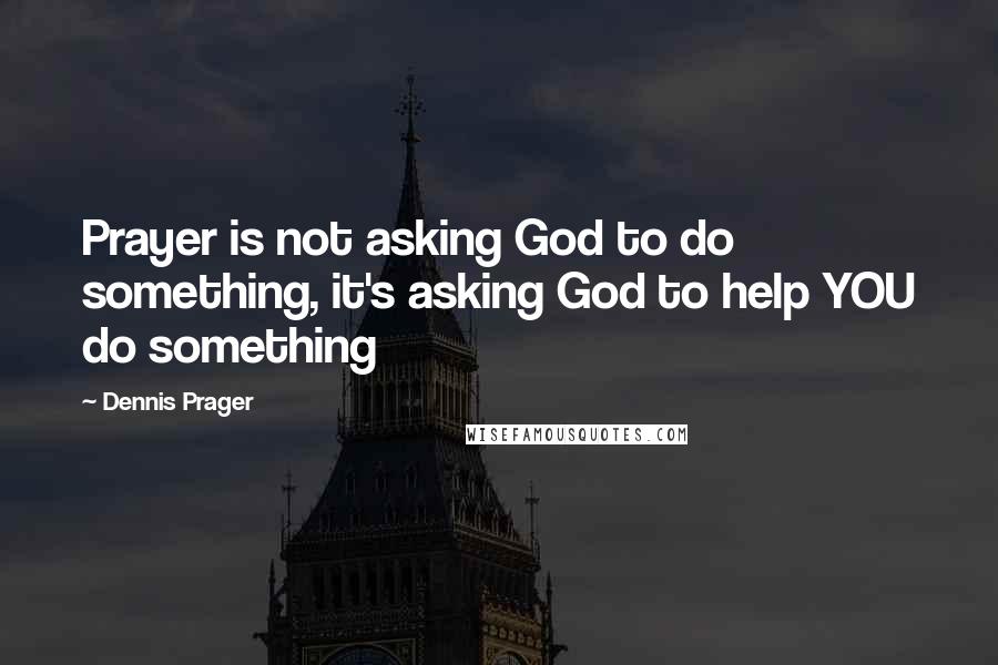 Dennis Prager Quotes: Prayer is not asking God to do something, it's asking God to help YOU do something