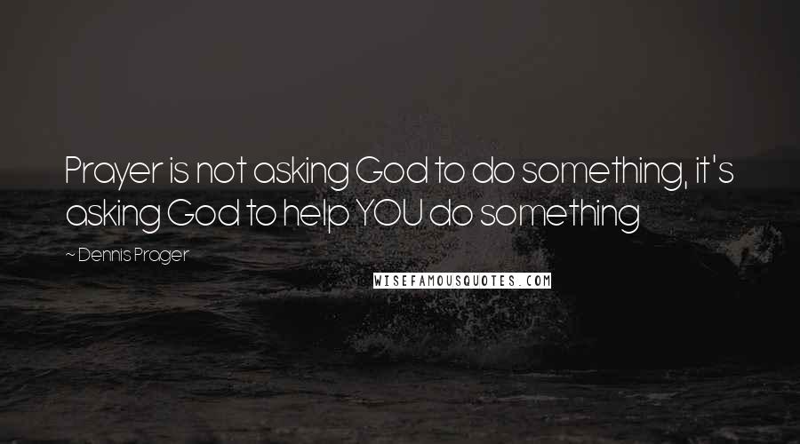 Dennis Prager Quotes: Prayer is not asking God to do something, it's asking God to help YOU do something