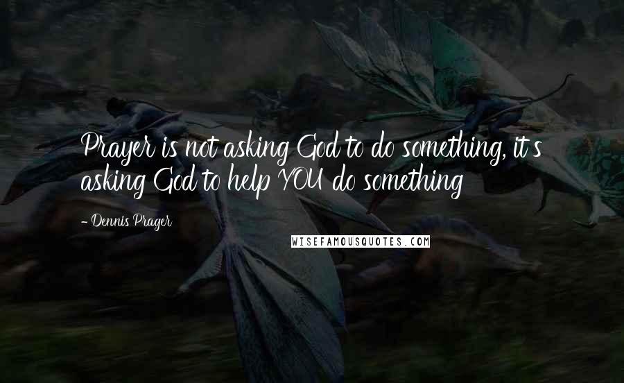 Dennis Prager Quotes: Prayer is not asking God to do something, it's asking God to help YOU do something