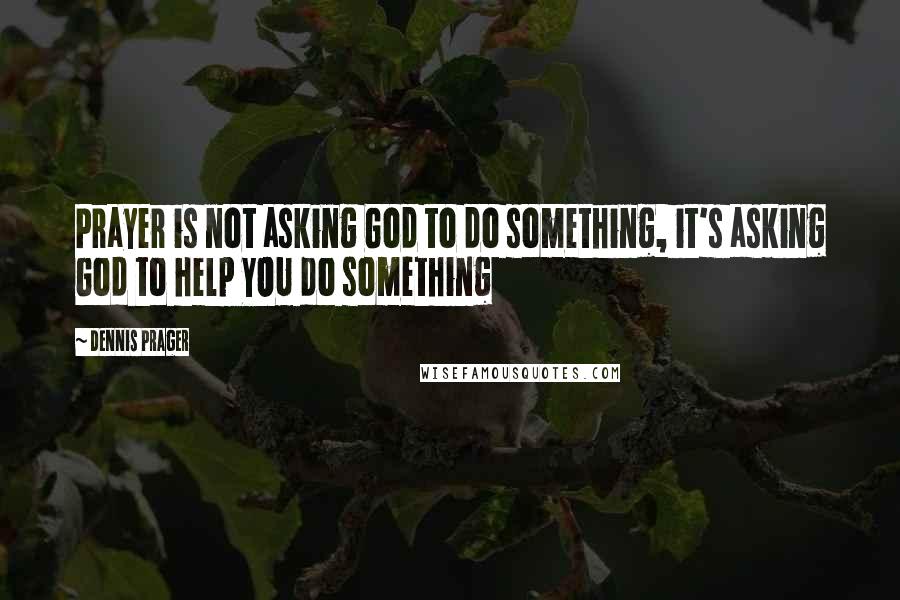Dennis Prager Quotes: Prayer is not asking God to do something, it's asking God to help YOU do something