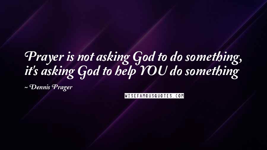 Dennis Prager Quotes: Prayer is not asking God to do something, it's asking God to help YOU do something