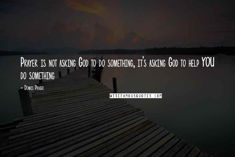 Dennis Prager Quotes: Prayer is not asking God to do something, it's asking God to help YOU do something
