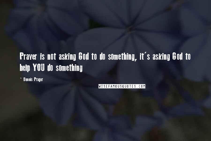 Dennis Prager Quotes: Prayer is not asking God to do something, it's asking God to help YOU do something