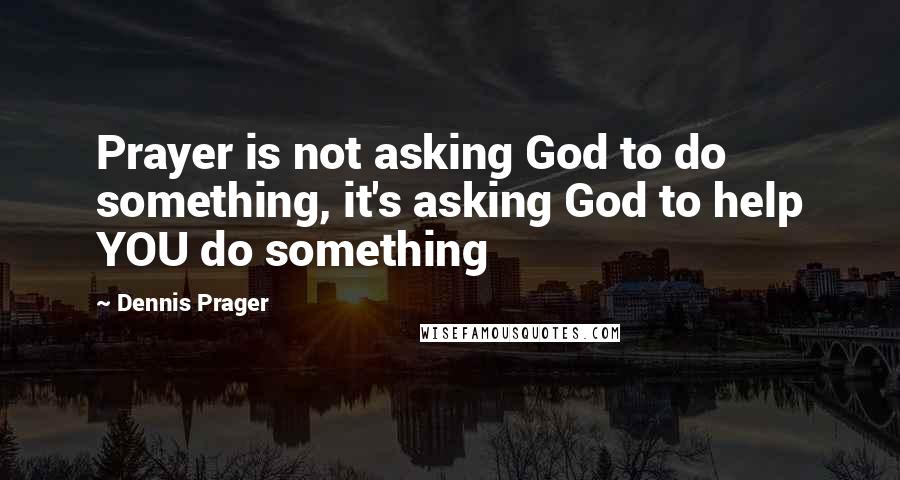 Dennis Prager Quotes: Prayer is not asking God to do something, it's asking God to help YOU do something