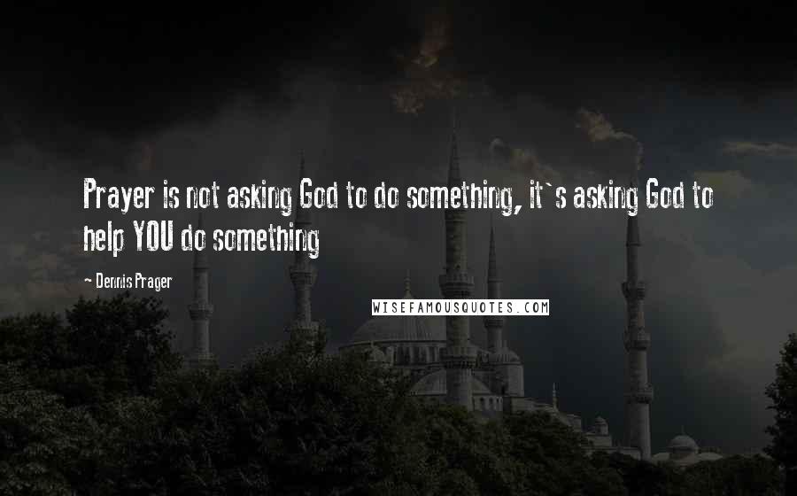 Dennis Prager Quotes: Prayer is not asking God to do something, it's asking God to help YOU do something