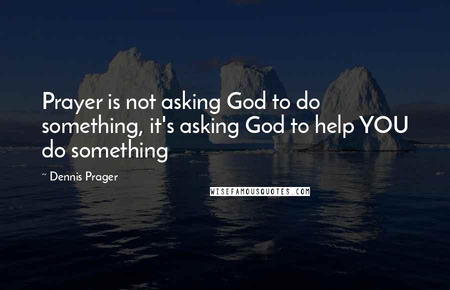 Dennis Prager Quotes: Prayer is not asking God to do something, it's asking God to help YOU do something