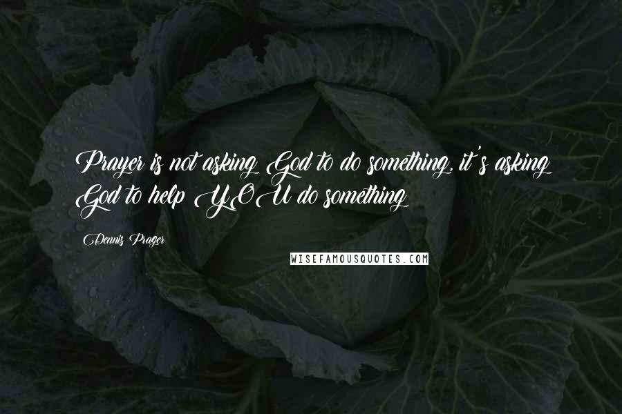 Dennis Prager Quotes: Prayer is not asking God to do something, it's asking God to help YOU do something
