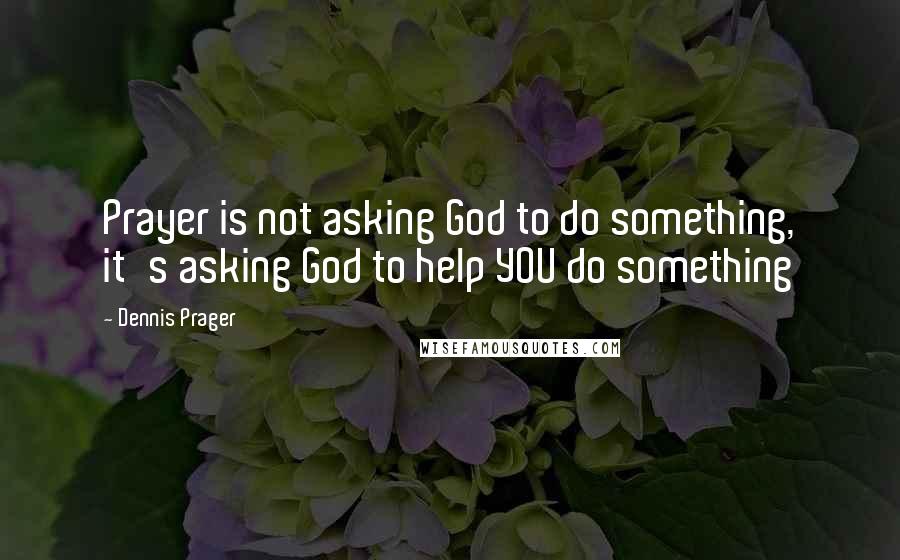Dennis Prager Quotes: Prayer is not asking God to do something, it's asking God to help YOU do something