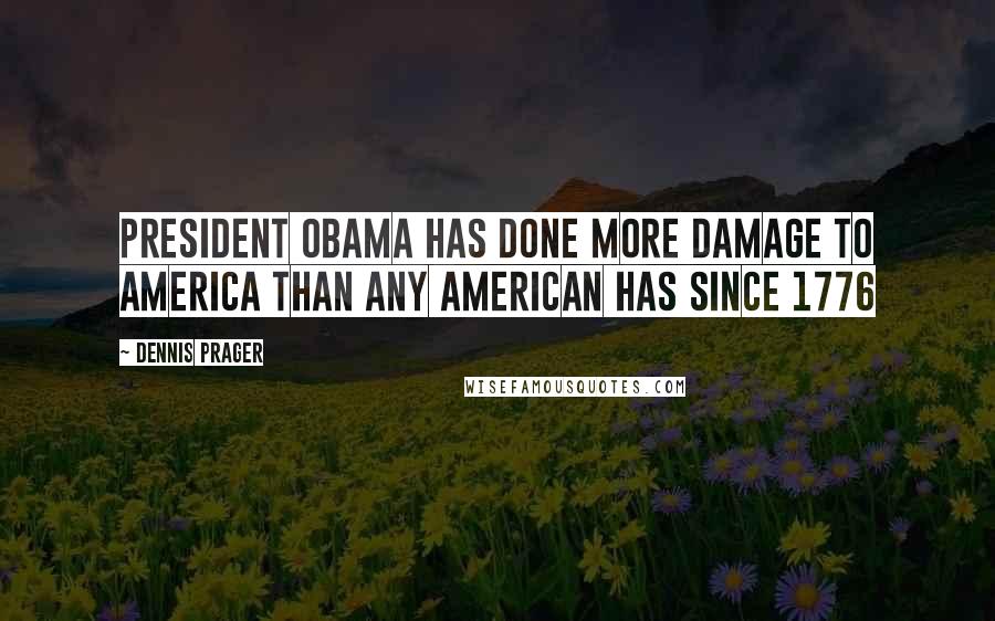 Dennis Prager Quotes: President Obama has done more damage to America than any American has since 1776