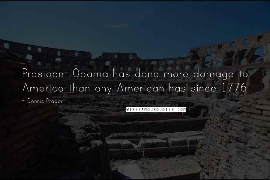 Dennis Prager Quotes: President Obama has done more damage to America than any American has since 1776