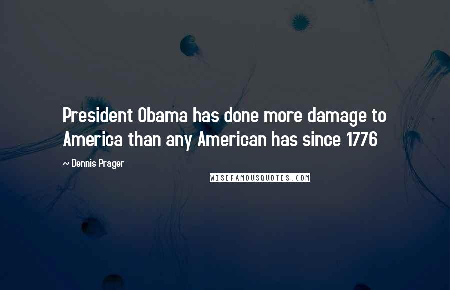 Dennis Prager Quotes: President Obama has done more damage to America than any American has since 1776