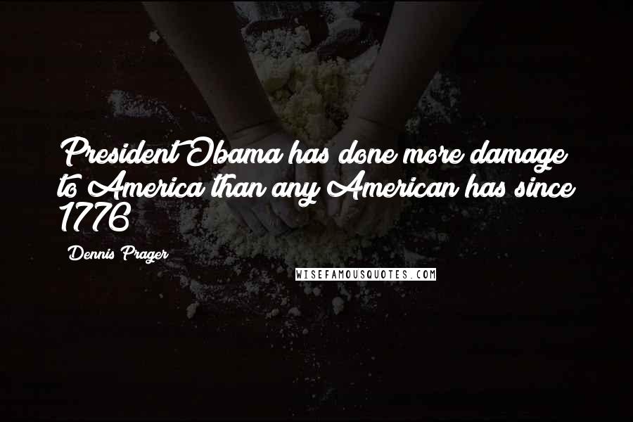 Dennis Prager Quotes: President Obama has done more damage to America than any American has since 1776