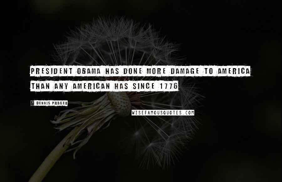 Dennis Prager Quotes: President Obama has done more damage to America than any American has since 1776