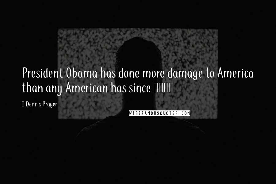 Dennis Prager Quotes: President Obama has done more damage to America than any American has since 1776