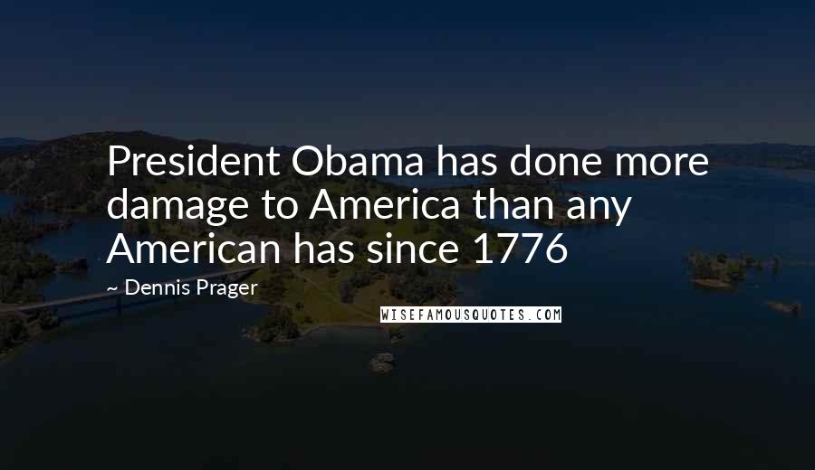 Dennis Prager Quotes: President Obama has done more damage to America than any American has since 1776