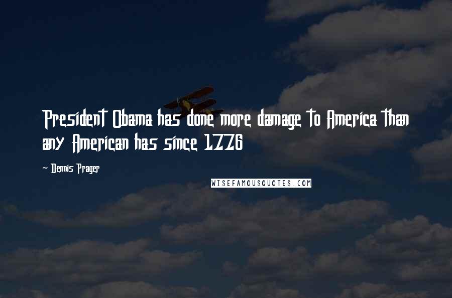 Dennis Prager Quotes: President Obama has done more damage to America than any American has since 1776