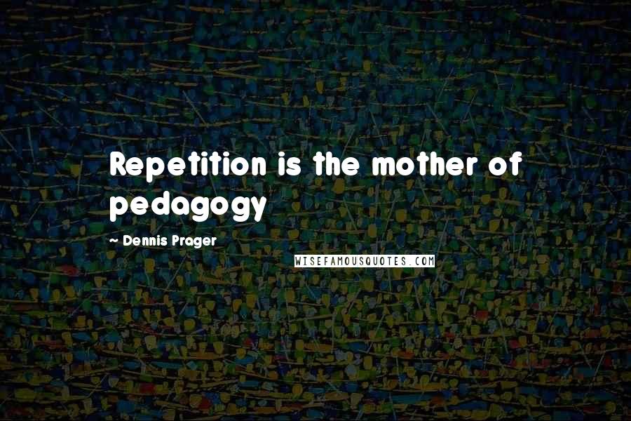 Dennis Prager Quotes: Repetition is the mother of pedagogy