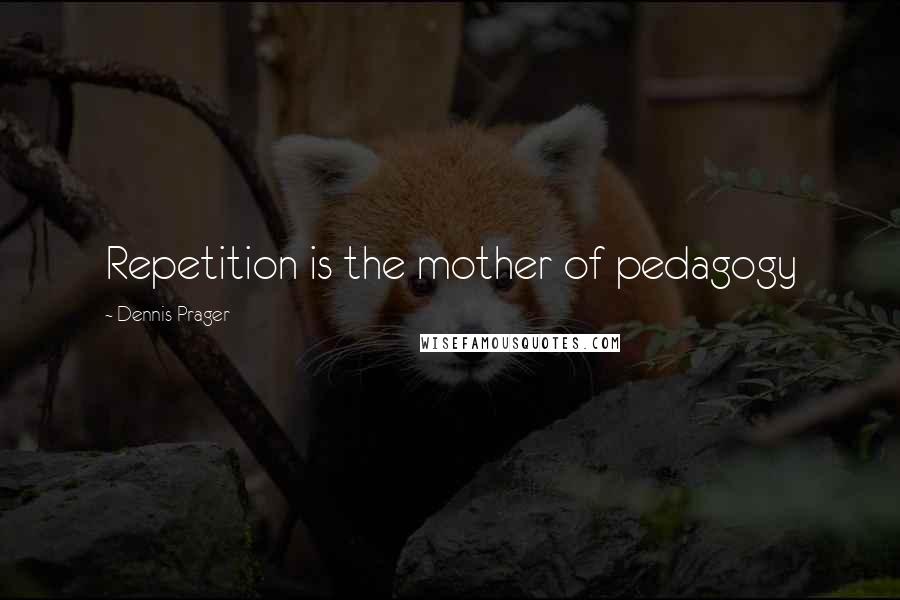 Dennis Prager Quotes: Repetition is the mother of pedagogy