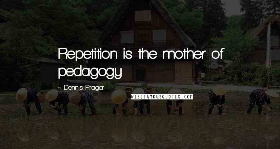 Dennis Prager Quotes: Repetition is the mother of pedagogy