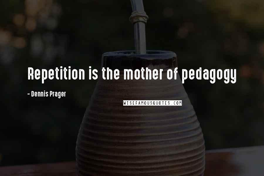 Dennis Prager Quotes: Repetition is the mother of pedagogy