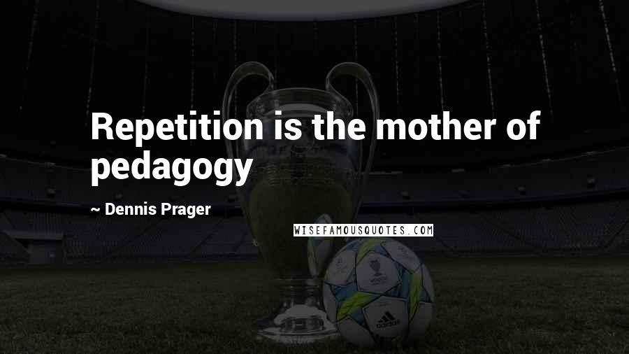 Dennis Prager Quotes: Repetition is the mother of pedagogy