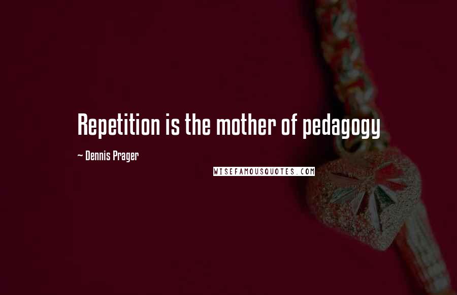 Dennis Prager Quotes: Repetition is the mother of pedagogy