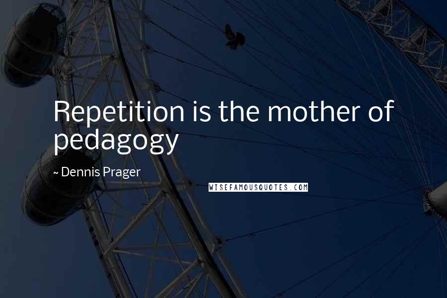 Dennis Prager Quotes: Repetition is the mother of pedagogy