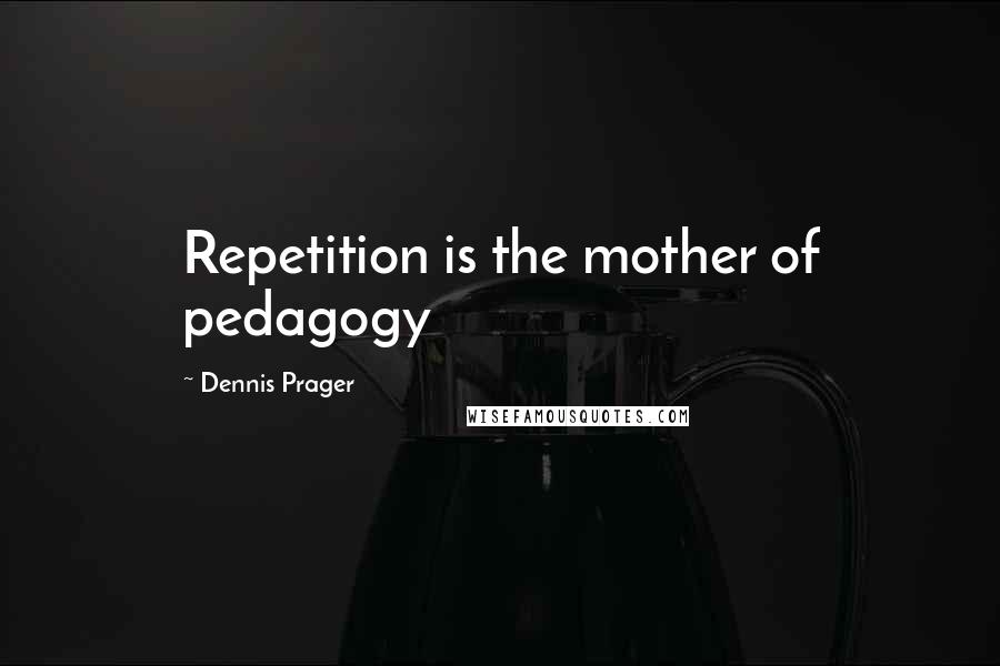 Dennis Prager Quotes: Repetition is the mother of pedagogy