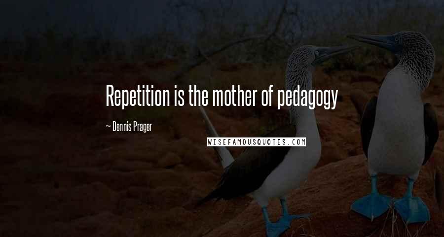 Dennis Prager Quotes: Repetition is the mother of pedagogy