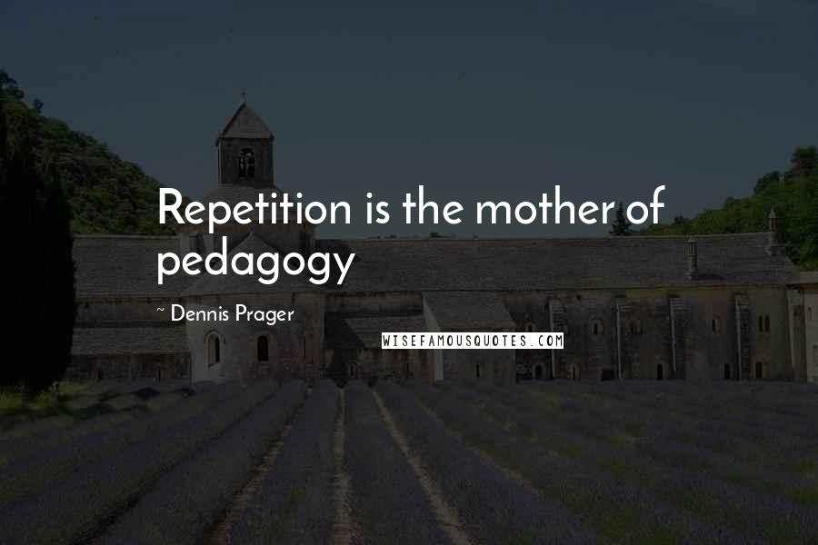 Dennis Prager Quotes: Repetition is the mother of pedagogy