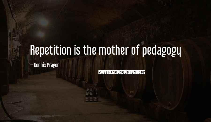 Dennis Prager Quotes: Repetition is the mother of pedagogy